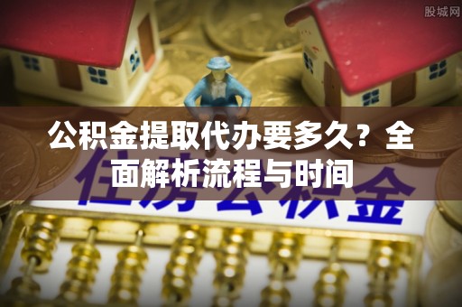 横峰公积金提取代办要多久？全面解析流程与时间